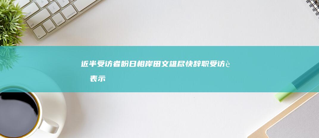 近半受访者盼日相岸田文雄尽快辞职 (受访者表示)